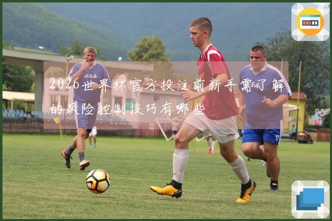 2026世界杯官方投注前新手需了解的风险控制技巧有哪些