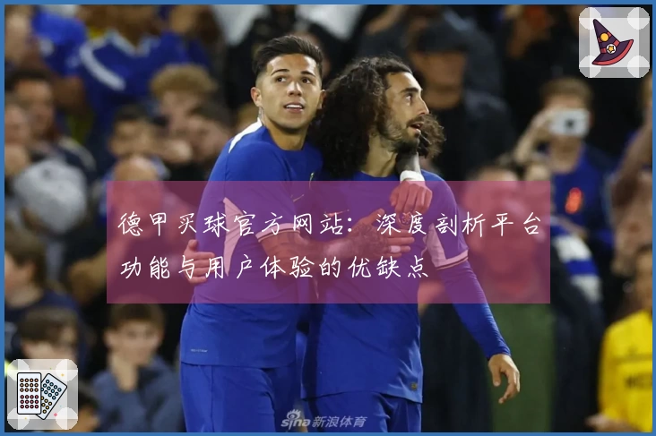 德甲买球官方网站:深度剖析平台功能与用户体验的优缺点