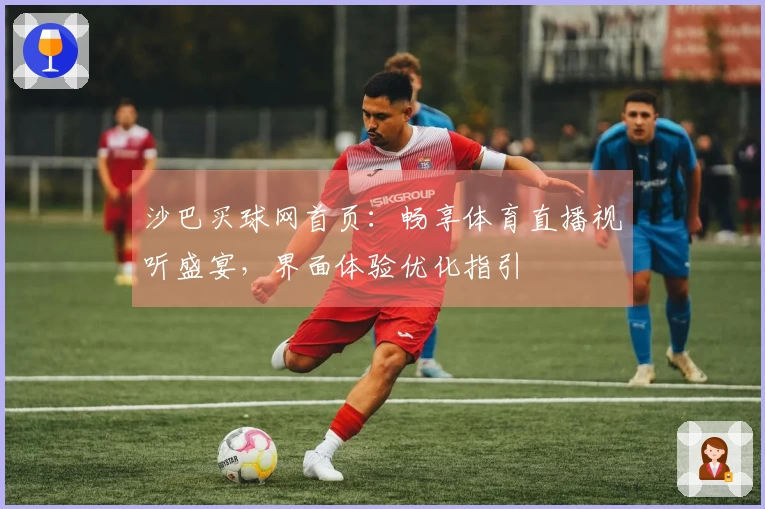 沙巴买球网首页：畅享体育直播视听盛宴，界面体验优化指引