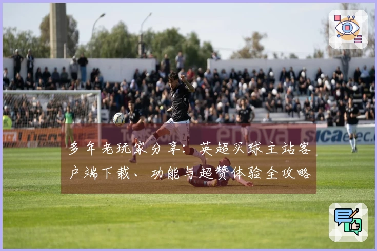 多年老玩家分享：英超买球主站客户端下载、功能与超赞体验全攻略
