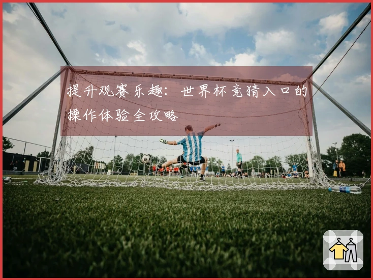 提升观赛乐趣：世界杯竞猜入口的操作体验全攻略