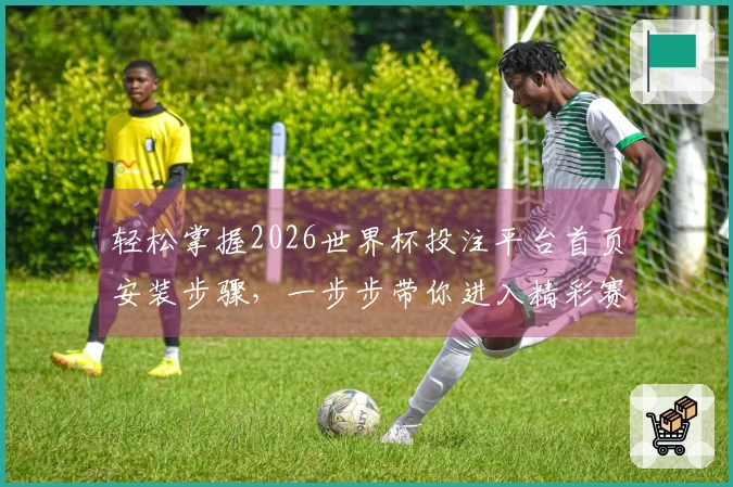 轻松掌握2026世界杯投注平台首页安装步骤，一步步带你进入精彩赛事直播世界