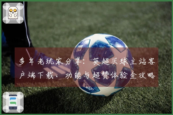 多年老玩家分享：英超买球主站客户端下载、功能与超赞体验全攻略