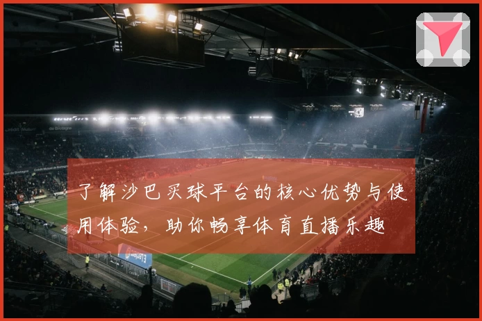 了解沙巴买球平台的核心优势与使用体验，助你畅享体育直播乐趣