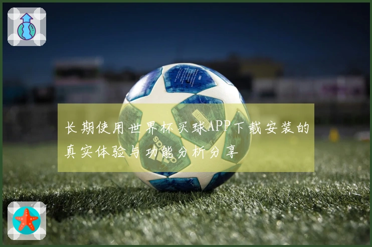 长期使用世界杯买球APP下载安装的真实体验与功能分析分享