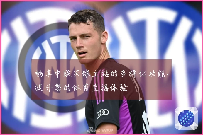 畅享中欧买球主站的多样化功能，提升您的体育直播体验