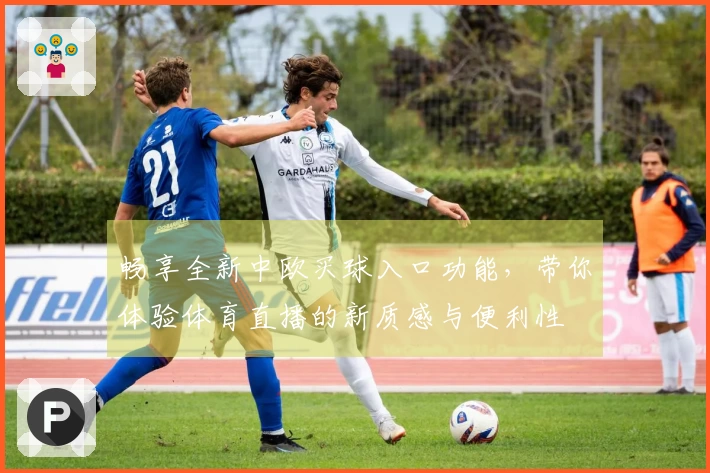 畅享全新中欧买球入口功能，带你体验体育直播的新质感与便利性