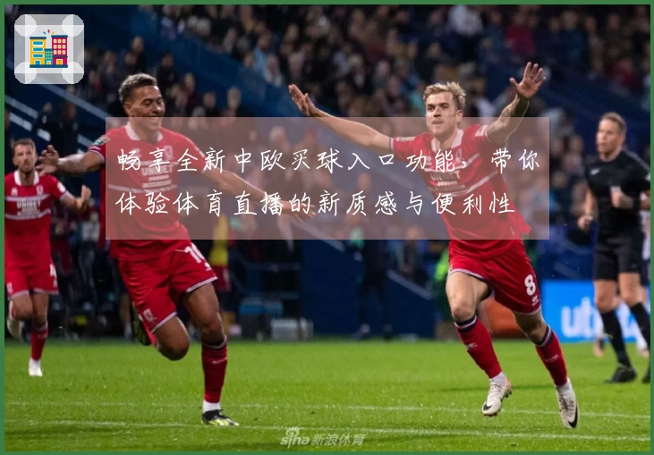 畅享全新中欧买球入口功能，带你体验体育直播的新质感与便利性