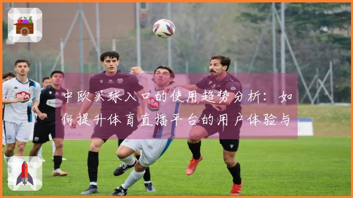 中欧买球入口的使用趋势分析:如何提升体育直播平台的用户体验与功能优化