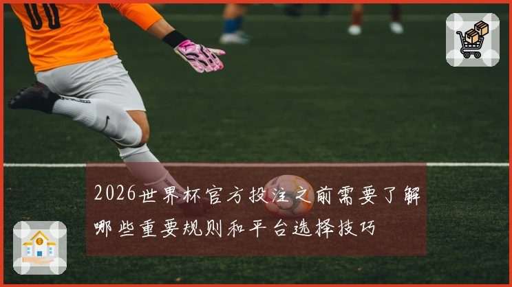 2026世界杯官方投注之前需要了解哪些重要规则和平台选择技巧