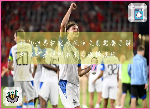 2026世界杯官方投注之前需要了解哪些重要规则和平台选择技巧