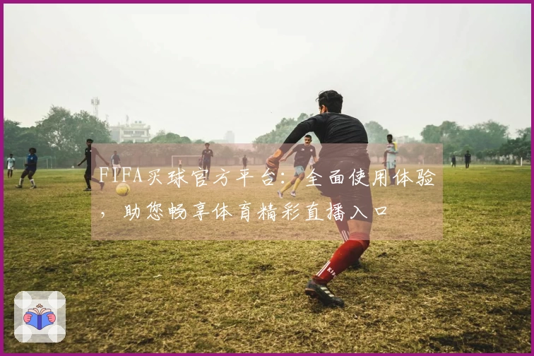 FIFA买球官方平台：全面使用体验，助您畅享体育精彩直播入口