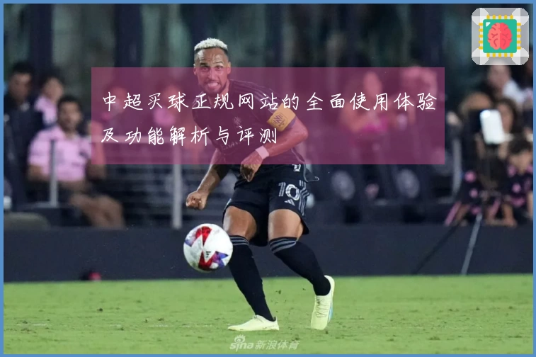 中超买球正规网站的全面使用体验及功能解析与评测