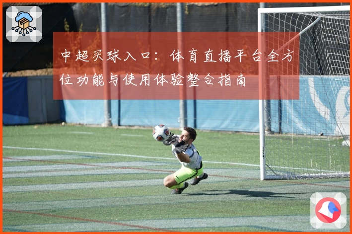 中超买球入口：体育直播平台全方位功能与使用体验整合指南