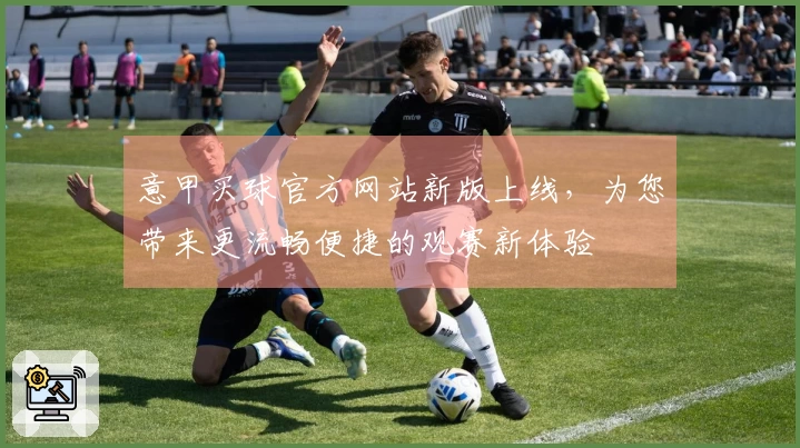 意甲买球官方网站新版上线,为您带来更流畅便捷的观赛新体验