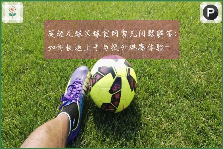 英超足球买球官网常见问题解答：如何快速上手与提升观赛体验-