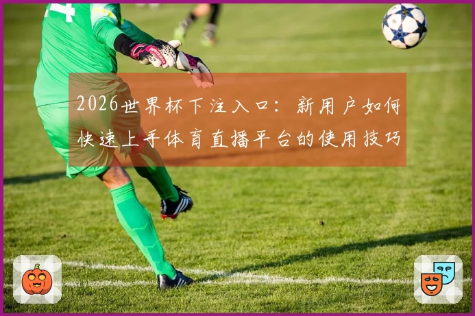 2026世界杯下注入口:新用户如何快速上手体育直播平台的使用技巧与功能介绍