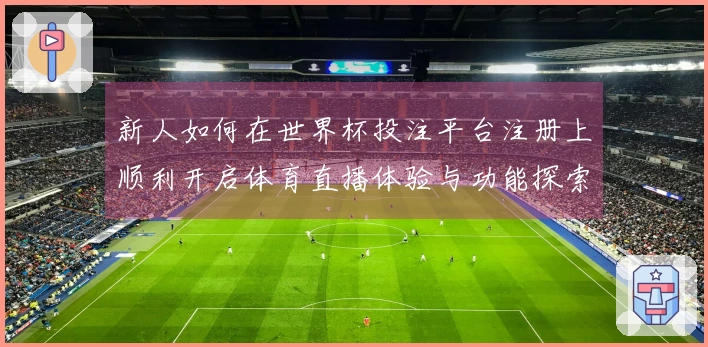 新人如何在世界杯投注平台注册上顺利开启体育直播体验与功能探索